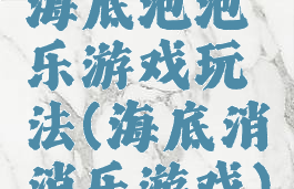 海底泡泡乐游戏玩法(海底消消乐游戏)