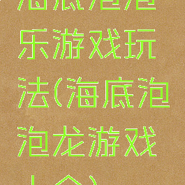 海底泡泡乐游戏玩法(海底泡泡龙游戏大全)