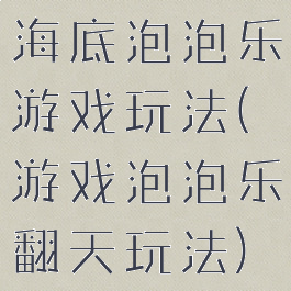 海底泡泡乐游戏玩法(游戏泡泡乐翻天玩法)