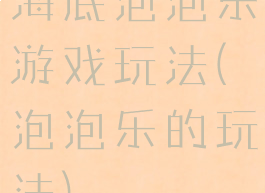 海底泡泡乐游戏玩法(泡泡乐的玩法)