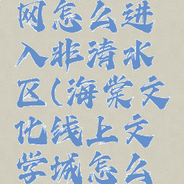 海棠文化网怎么进入非清水区(海棠文化线上文学城怎么进入)