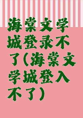 海棠文学城登录不了(海棠文学城登入不了)