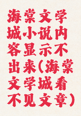 海棠文学城小说内容显示不出来(海棠文学城看不见文章)