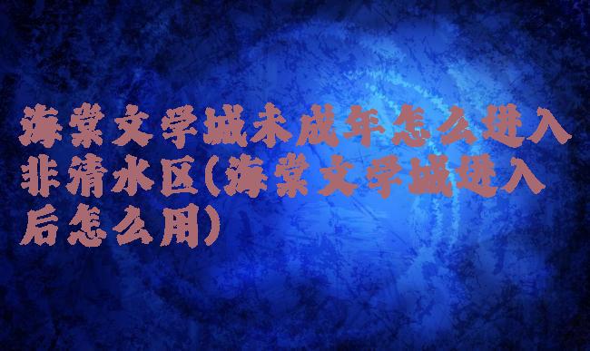 海棠文学城未成年怎么进入非清水区(海棠文学城进入后怎么用)