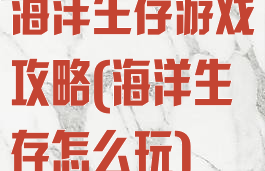海洋生存游戏攻略(海洋生存怎么玩)