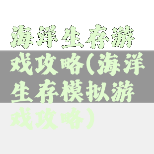 海洋生存游戏攻略(海洋生存模拟游戏攻略)