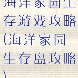海洋家园生存游戏攻略(海洋家园生存岛攻略)