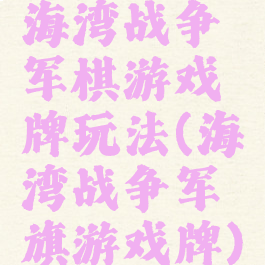 海湾战争军棋游戏牌玩法(海湾战争军旗游戏牌)