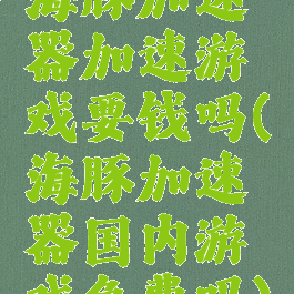 海豚加速器加速游戏要钱吗(海豚加速器国内游戏免费吗)