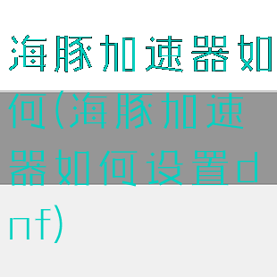 海豚加速器如何(海豚加速器如何设置dnf)