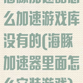 海豚加速器怎么加速游戏库没有的(海豚加速器里面怎么安装游戏)
