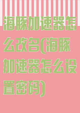海豚加速器怎么改名(海豚加速器怎么设置密码)