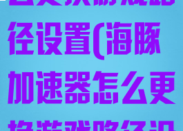 海豚加速器怎么更换游戏路径设置(海豚加速器怎么更换游戏路径设置)