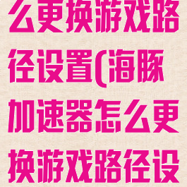 海豚加速器怎么更换游戏路径设置(海豚加速器怎么更换游戏路径设置教程)