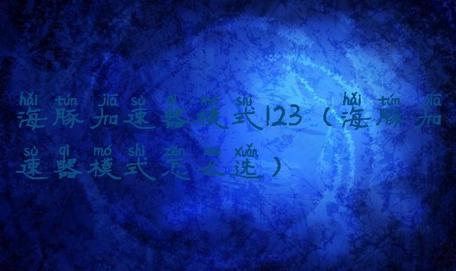 海豚加速器模式123(海豚加速器模式怎么选)