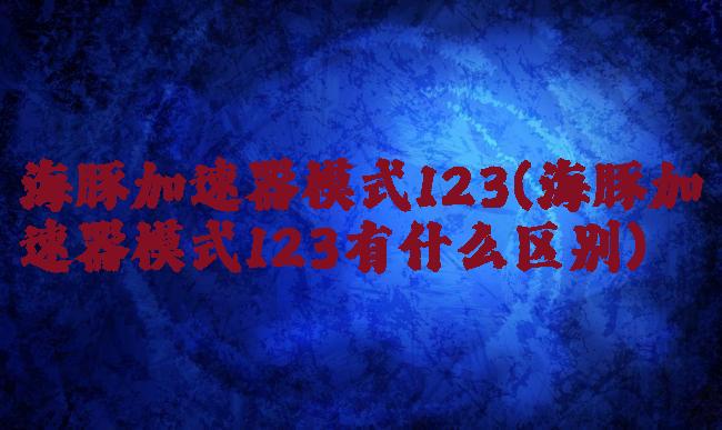 海豚加速器模式123(海豚加速器模式123有什么区别)