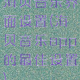 海贝音乐界面设置(海贝音乐app的最佳设置)