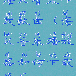 海贝音乐下载歌曲(海贝音乐播放器如何下载歌曲)