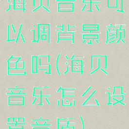 海贝音乐可以调背景颜色吗(海贝音乐怎么设置音质)
