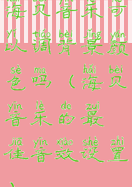 海贝音乐可以调背景颜色吗(海贝音乐的最佳音效设置)