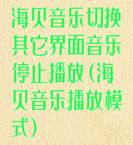 海贝音乐切换其它界面音乐停止播放(海贝音乐播放模式)