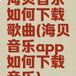 海贝音乐如何下载歌曲(海贝音乐app如何下载音乐)