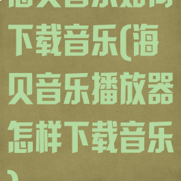 海贝音乐如何下载音乐(海贝音乐播放器怎样下载音乐)