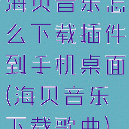 海贝音乐怎么下载插件到手机桌面(海贝音乐下载歌曲)