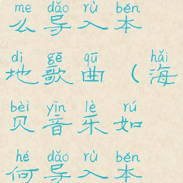 海贝音乐怎么导入本地歌曲(海贝音乐如何导入本地歌词)