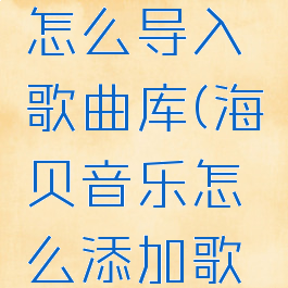 海贝音乐怎么导入歌曲库(海贝音乐怎么添加歌曲)