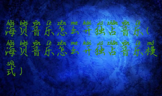 海贝音乐怎么开独占音乐(海贝音乐怎么开独占音乐模式)