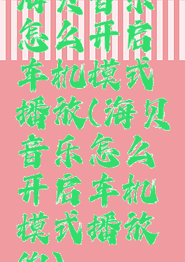 海贝音乐怎么开启车机模式播放(海贝音乐怎么开启车机模式播放的)