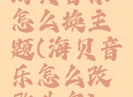 海贝音乐怎么换主题(海贝音乐怎么改歌曲名)