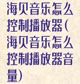 海贝音乐怎么控制播放器(海贝音乐怎么控制播放器音量)