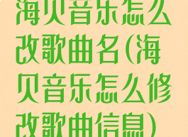 海贝音乐怎么改歌曲名(海贝音乐怎么修改歌曲信息)