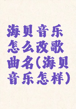 海贝音乐怎么改歌曲名(海贝音乐怎样)