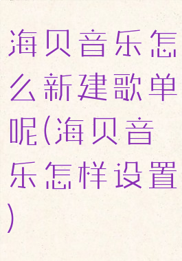 海贝音乐怎么新建歌单呢(海贝音乐怎样设置)