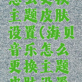 海贝音乐怎么更换主题皮肤设置(海贝音乐怎么更换主题皮肤设置教程)