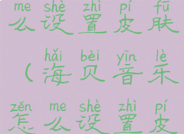 海贝音乐怎么设置皮肤(海贝音乐怎么设置皮肤背景)