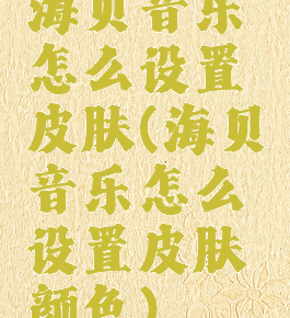 海贝音乐怎么设置皮肤(海贝音乐怎么设置皮肤颜色)
