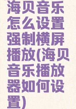 海贝音乐怎么设置强制横屏播放(海贝音乐播放器如何设置)