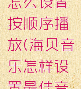 海贝音乐怎么设置按顺序播放(海贝音乐怎样设置最佳音质)