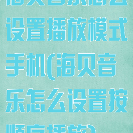 海贝音乐怎么设置播放模式手机(海贝音乐怎么设置按顺序播放)