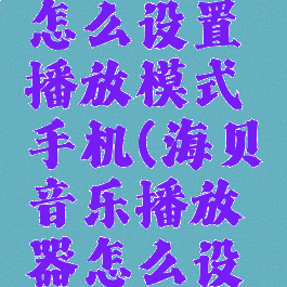 海贝音乐怎么设置播放模式手机(海贝音乐播放器怎么设置)