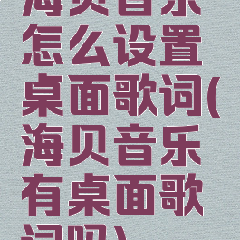 海贝音乐怎么设置桌面歌词(海贝音乐有桌面歌词吗)