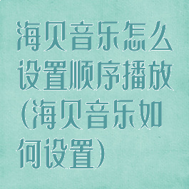 海贝音乐怎么设置顺序播放(海贝音乐如何设置)