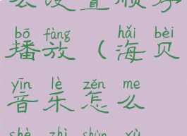 海贝音乐怎么设置顺序播放(海贝音乐怎么设置顺序播放视频)