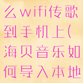 海贝音乐怎么wifi传歌到手机上(海贝音乐如何导入本地歌词)