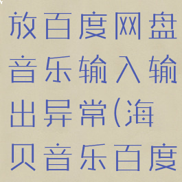 海贝音乐播放百度网盘音乐输入输出异常(海贝音乐百度云卡顿)