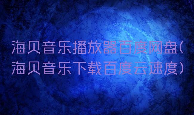 海贝音乐播放器百度网盘(海贝音乐下载百度云速度)